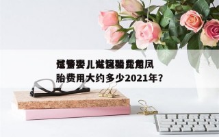 试管婴儿龙凤胎费用
是多少，试管婴儿龙凤胎费用大约多少2021年？