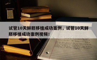 试管10天鲜胚移植成功案例，试管10天鲜胚移植成功案例视频！