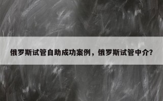 俄罗斯试管自助成功案例，俄罗斯试管中介？