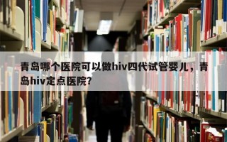 青岛哪个医院可以做hiv四代试管婴儿，青岛hiv定点医院？