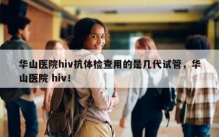 华山医院hiv抗体检查用的是几代试管，华山医院 hiv！