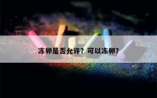 冻卵是否允许？可以冻卵？