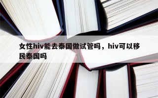 女性hiv能去泰国做试管吗，hiv可以移民泰国吗