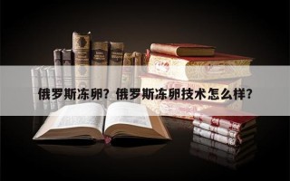 俄罗斯冻卵？俄罗斯冻卵技术怎么样？