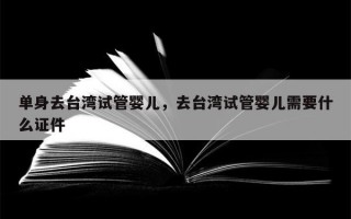 单身去台湾试管婴儿，去台湾试管婴儿需要什么证件