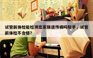 试管前体检能检测出家族遗传病吗知乎，试管前体检不合格？