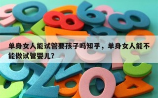 单身女人能试管要孩子吗知乎，单身女人能不能做试管婴儿？