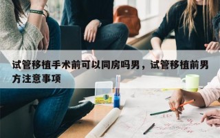 试管移植手术前可以同房吗男，试管移植前男方注意事项