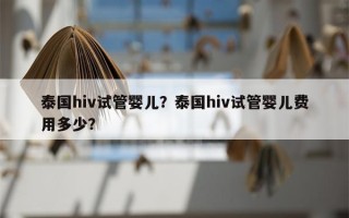 泰国hiv试管婴儿？泰国hiv试管婴儿费用多少？