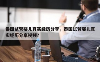 泰国试管婴儿真实经历分享，泰国试管婴儿真实经历分享视频？