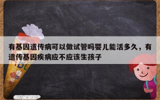 有基因遗传病可以做试管吗婴儿能活多久，有遗传基因疾病应不应该生孩子