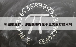 卵细胞冻存，卵细胞冻存属于三类医疗技术吗