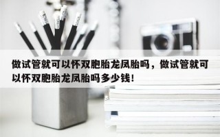 做试管就可以怀双胞胎龙凤胎吗，做试管就可以怀双胞胎龙凤胎吗多少钱！