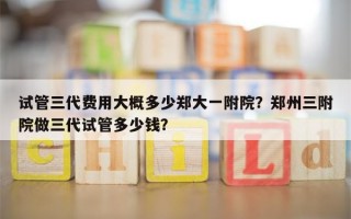 试管三代费用大概多少郑大一附院？郑州三附院做三代试管多少钱？