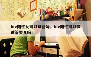 hiv阳性女可以试管吗，hiv阳性可以做试管婴儿吗！