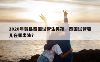 2020年徽县泰国试管生男孩，泰国试管婴儿在哪出生？