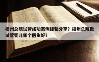 福州总院试管成功案例经验分享？福州总院做试管婴儿哪个医生好？