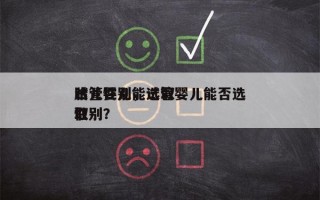 试管婴儿能选取
胎儿性别，试管婴儿能否选取
性别？