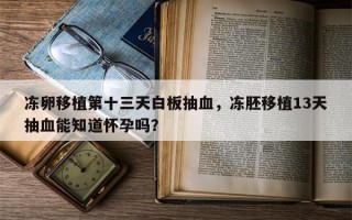 冻卵移植第十三天白板抽血，冻胚移植13天抽血能知道怀孕吗？