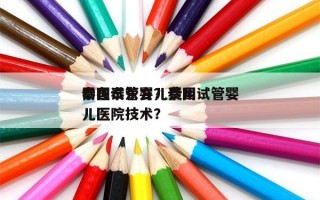 泰国试管婴儿费用
需在泰东方？泰国试管婴儿医院技术？