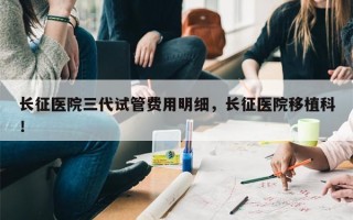 长征医院三代试管费用明细，长征医院移植科！