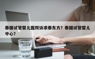 泰国试管婴儿医院诉求泰东方？泰国试管婴儿中心？