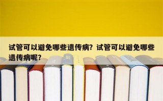 试管可以避免哪些遗传病？试管可以避免哪些遗传病呢？