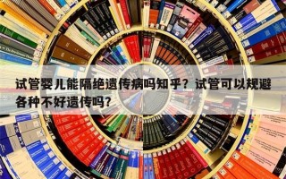 试管婴儿能隔绝遗传病吗知乎？试管可以规避各种不好遗传吗？