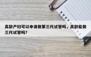 高龄产妇可以申请做第三代试管吗，高龄能做三代试管吗？