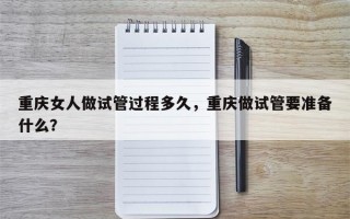 重庆女人做试管过程多久，重庆做试管要准备什么？