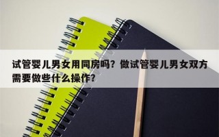 试管婴儿男女用同房吗？做试管婴儿男女双方需要做些什么操作？