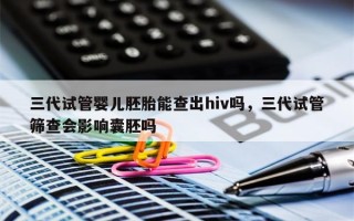 三代试管婴儿胚胎能查出hiv吗，三代试管筛查会影响囊胚吗