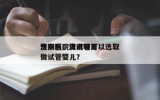 济南医院做试管可以选取
性别吗，济南哪里做试管婴儿？