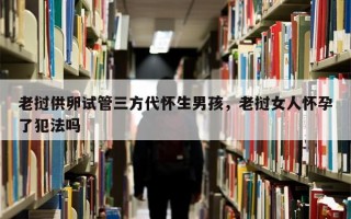 老挝供卵试管三方代怀生男孩，老挝女人怀孕了犯法吗