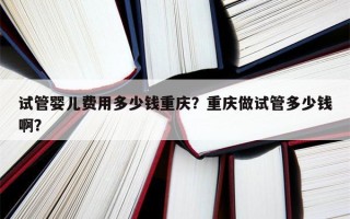 试管婴儿费用多少钱重庆？重庆做试管多少钱啊？