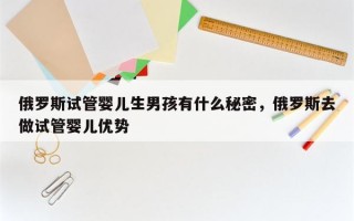 俄罗斯试管婴儿生男孩有什么秘密，俄罗斯去做试管婴儿优势