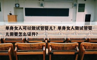 单身女人可以做试管婴儿？单身女人做试管婴儿需要怎么证件？