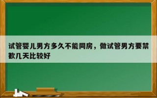 试管婴儿男方多久不能同房，做试管男方要禁欲几天比较好
？