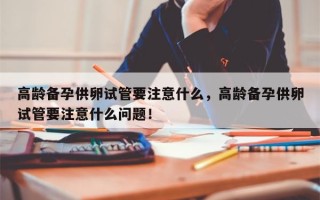 高龄备孕供卵试管要注意什么，高龄备孕供卵试管要注意什么问题！