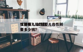 试管婴儿能选取
性别吗?，试管婴儿选性别要多少钱？