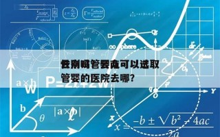 云南试管婴儿可以选取
性别吗？云南可以试管婴的医院去哪？