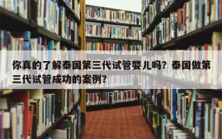 你真的了解泰国第三代试管婴儿吗？泰国做第三代试管成功的案例？