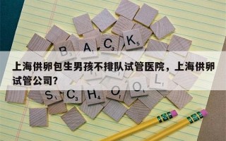 上海供卵包生男孩不排队试管医院，上海供卵试管公司？