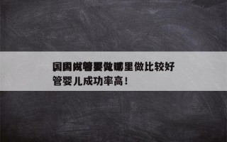 国内试管婴儿哪里做比较好
，国内哪里做试管婴儿成功率高！