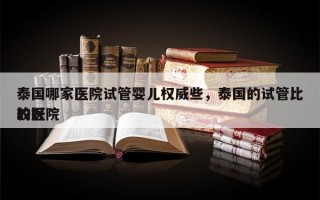 泰国哪家医院试管婴儿权威些，泰国的试管比较好
的医院