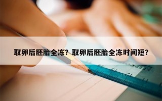 取卵后胚胎全冻？取卵后胚胎全冻时间短？