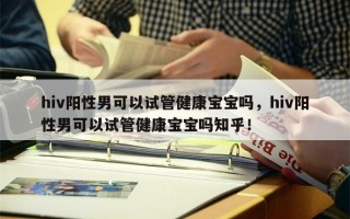 hiv阳性男可以试管健康宝宝吗，hiv阳性男可以试管健康宝宝吗知乎！