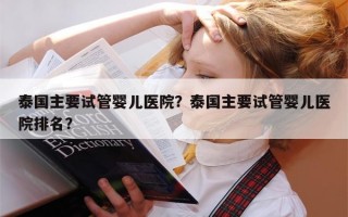 泰国主要试管婴儿医院？泰国主要试管婴儿医院排名？