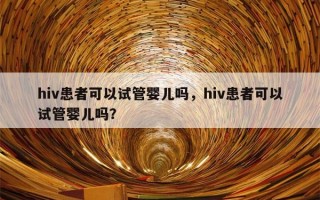 hiv患者可以试管婴儿吗，hiv患者可以试管婴儿吗？