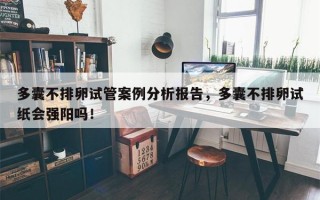 多囊不排卵试管案例分析报告，多囊不排卵试纸会强阳吗！